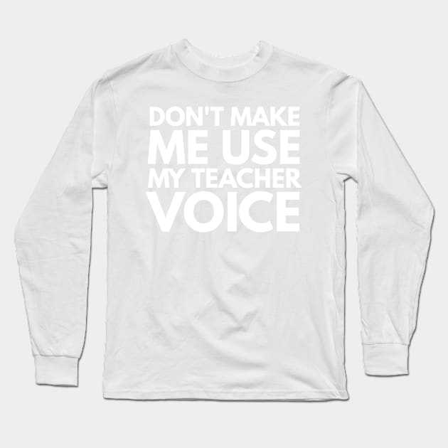 Don't Make Me Use My Teacher Voice Teacher Appreciation Gift Long Sleeve T-Shirt by 2CreativeNomads